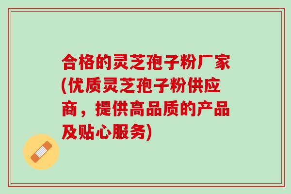合格的灵芝孢子粉厂家(优质灵芝孢子粉供应商,提供高品质的产品及贴心服务) 合格的灵芝孢子粉厂家(优质灵芝孢子粉供应商,提供高品质的产品及贴心服务)