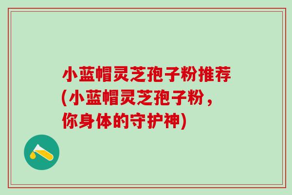 小蓝帽灵芝孢子粉推荐(小蓝帽灵芝孢子粉，你身体的守护神)