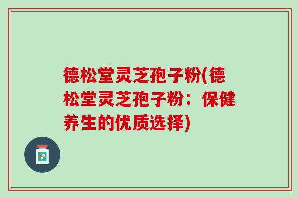 德松堂灵芝孢子粉(德松堂灵芝孢子粉：保健养生的优质选择)
