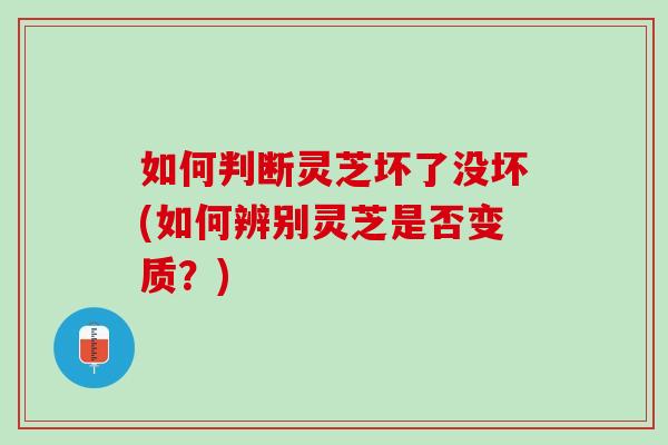 如何判断灵芝坏了没坏(如何辨别灵芝是否变质？)