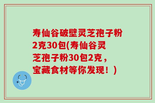 寿仙谷破壁灵芝孢子粉2克30包(寿仙谷灵芝孢子粉30包2克，宝藏食材等你发现！)