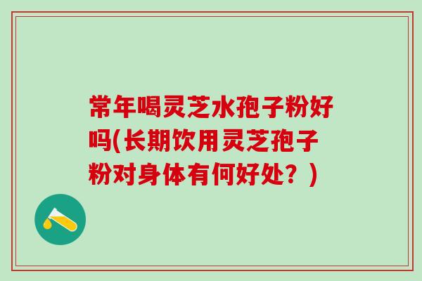 常年喝灵芝水孢子粉好吗(长期饮用灵芝孢子粉对身体有何好处?) 常年喝灵芝水孢子粉好吗(长期饮用灵芝孢子粉对身体有何好处?)
