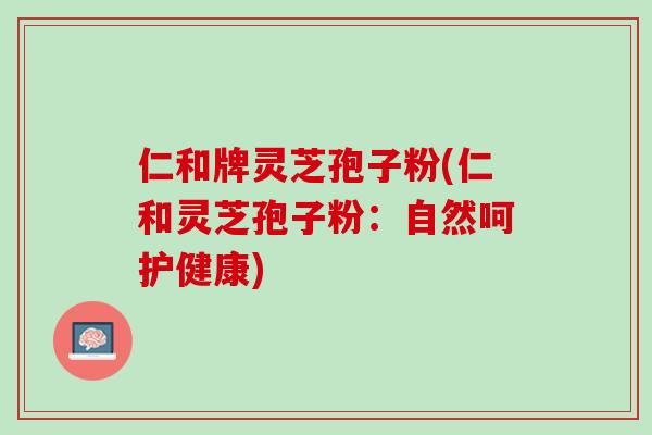仁和牌灵芝孢子粉(仁和灵芝孢子粉：自然呵护健康)