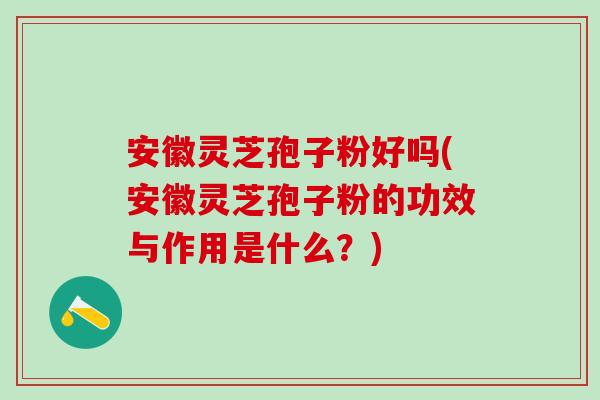 安徽灵芝孢子粉好吗(安徽灵芝孢子粉的功效与作用是什么?) 安徽灵芝孢子粉好吗(安徽灵芝孢子粉的功效与作用是什么?)