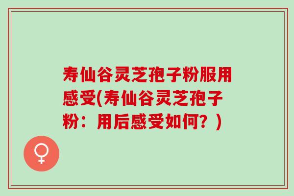 寿仙谷灵芝孢子粉服用感受(寿仙谷灵芝孢子粉：用后感受如何？)