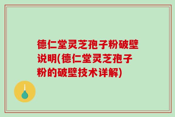 德仁堂灵芝孢子粉破壁说明(德仁堂灵芝孢子粉的破壁技术详解)