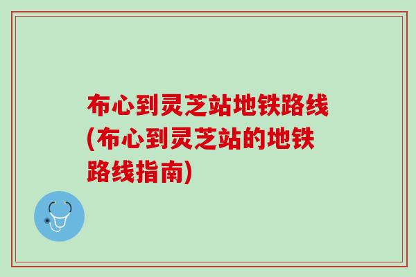 布心到灵芝站地铁路线(布心到灵芝站的地铁路线指南) 布心到灵芝站地铁路线(布心到灵芝站的地铁路线指南)