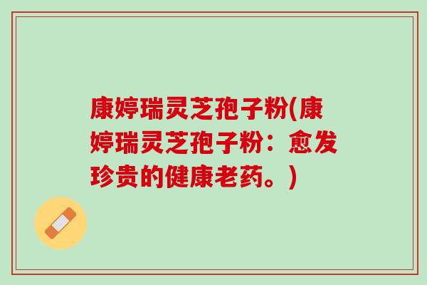 康婷瑞灵芝孢子粉(康婷瑞灵芝孢子粉：愈发珍贵的健康老药。)