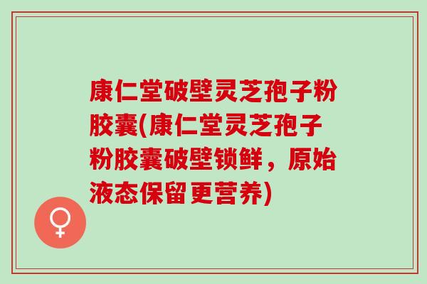 康仁堂破壁灵芝孢子粉胶囊(康仁堂灵芝孢子粉胶囊破壁锁鲜，原始液态保留更营养)