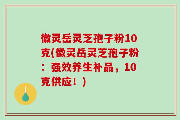 徽灵岳灵芝孢子粉10克(徽灵岳灵芝孢子粉：强效养生补品，10克供应！)