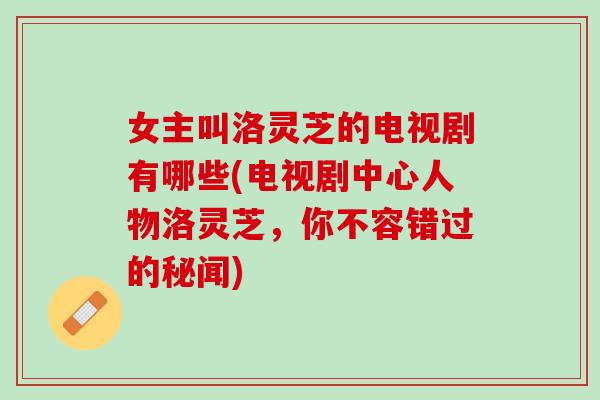 女主叫洛灵芝的电视剧有哪些(电视剧中心人物洛灵芝，你不容错过的秘闻)