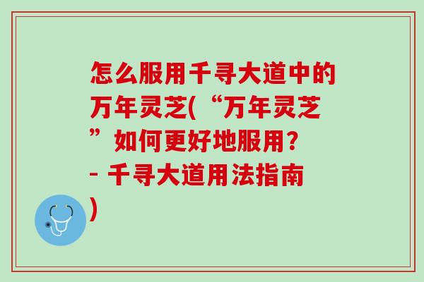 怎么服用千寻大道中的万年灵芝(“万年灵芝”如何更好地服用？ - 千寻大道用法指南)