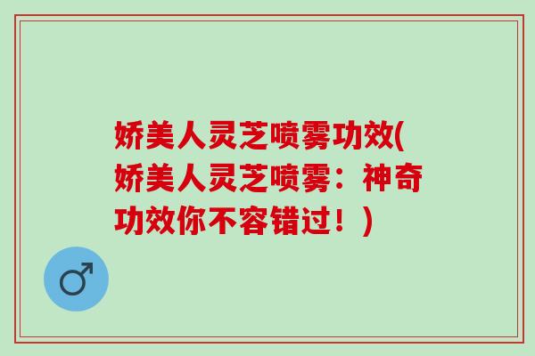 娇美人灵芝喷雾功效(娇美人灵芝喷雾：神奇功效你不容错过！)