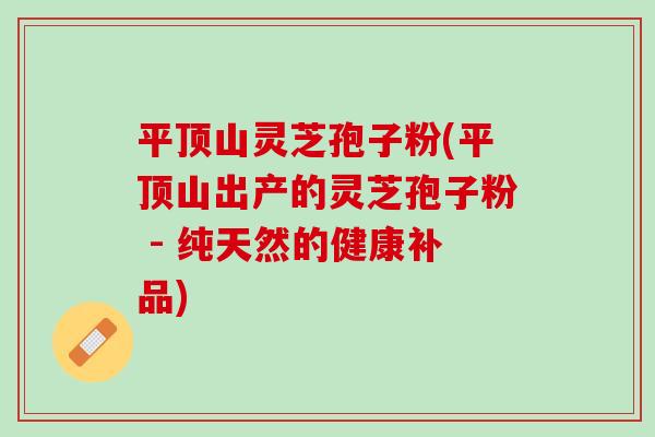平顶山灵芝孢子粉(平顶山出产的灵芝孢子粉 - 纯天然的健康补品)