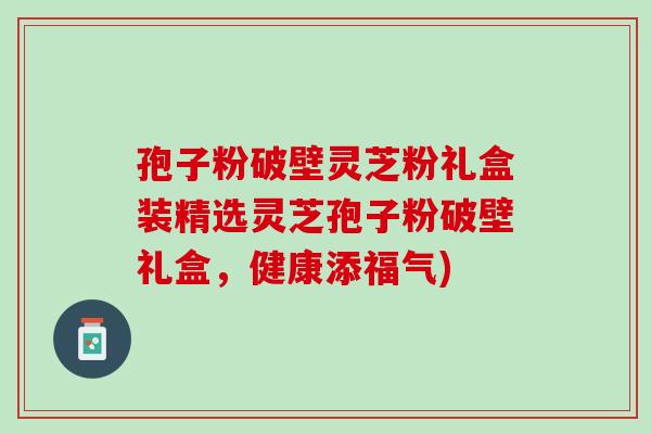 孢子粉破壁灵芝粉礼盒装精选灵芝孢子粉破壁礼盒，健康添福气)