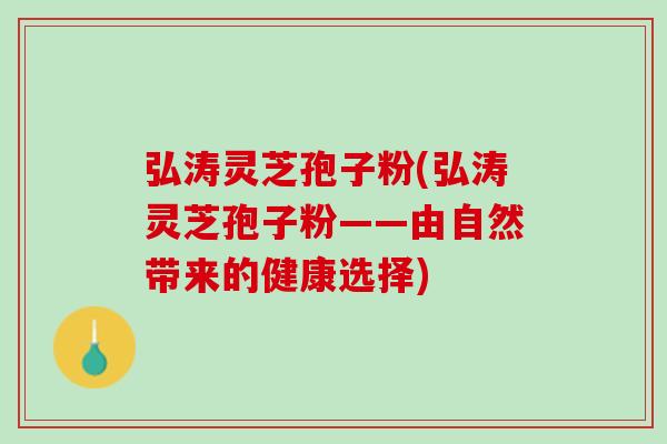 弘涛灵芝孢子粉(弘涛灵芝孢子粉——由自然带来的健康选择)