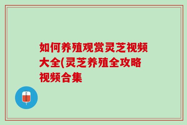 如何养殖观赏灵芝视频大全(灵芝养殖全攻略视频合集