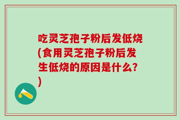 吃灵芝孢子粉后发低烧(食用灵芝孢子粉后发生低烧的原因是什么？)