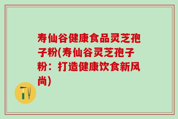 寿仙谷健康食品灵芝孢子粉(寿仙谷灵芝孢子粉：打造健康饮食新风尚)
