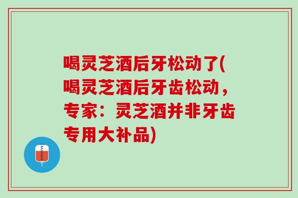 喝灵芝酒后牙松动了(喝灵芝酒后牙齿松动,专家:灵芝酒并非牙齿专用大补品) 喝灵芝酒后牙松动了(喝灵芝酒后牙齿松动,专家:灵芝酒并非牙齿专用大补品)