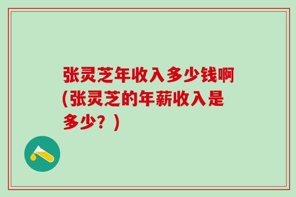 张灵芝年收入多少钱啊(张灵芝的年薪收入是多少？)