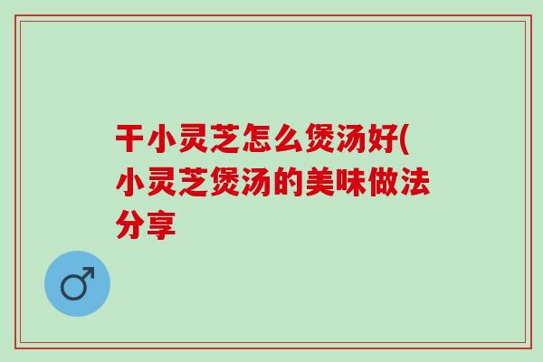 干小灵芝怎么煲汤好(小灵芝煲汤的美味做法分享