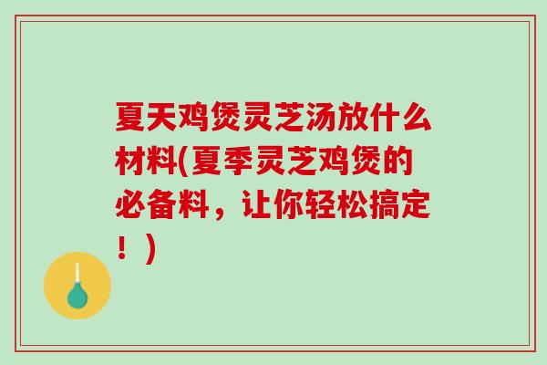 夏天鸡煲灵芝汤放什么材料(夏季灵芝鸡煲的必备料，让你轻松搞定！)