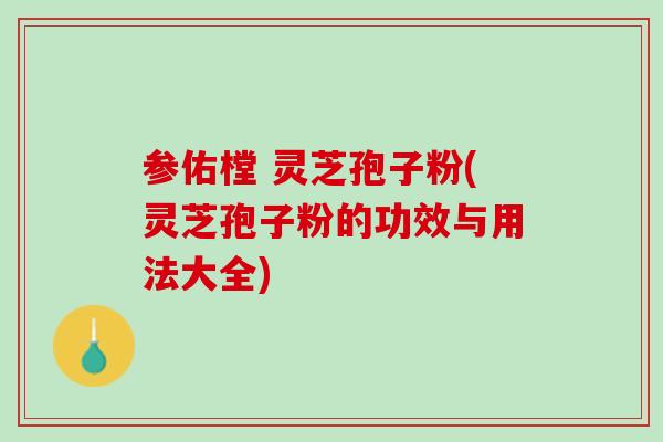 参佑樘 灵芝孢子粉(灵芝孢子粉的功效与用法大全) 参佑樘 灵芝孢子粉(灵芝孢子粉的功效与用法大全)
