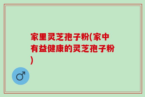 家里灵芝孢子粉(家中有益健康的灵芝孢子粉)