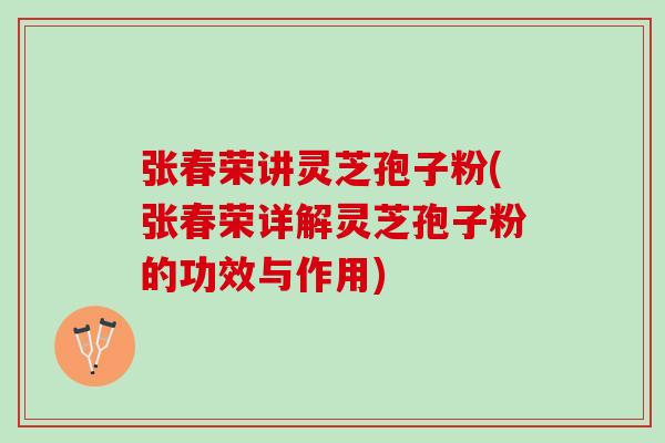 张春荣讲灵芝孢子粉(张春荣详解灵芝孢子粉的功效与作用)