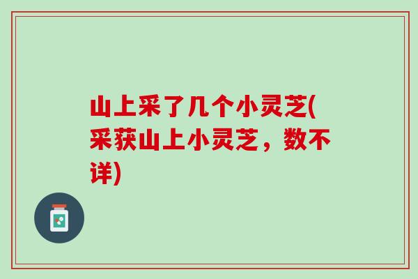 山上采了几个小灵芝(采获山上小灵芝,数不详) 山上采了几个小灵芝(采获山上小灵芝,数不详)