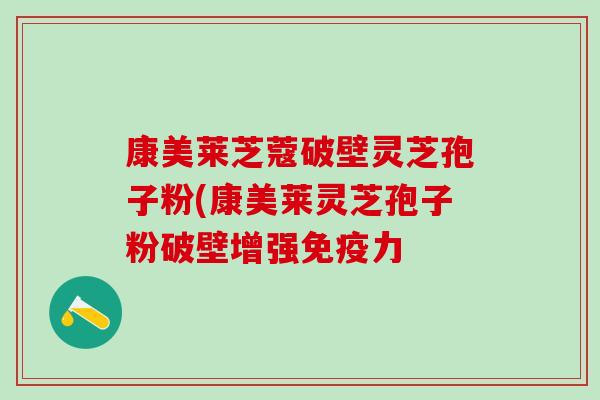 康美莱芝蔻破壁灵芝孢子粉(康美莱灵芝孢子粉破壁增强免疫力