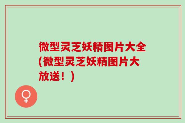 微型灵芝妖精图片大全(微型灵芝妖精图片大放送！)