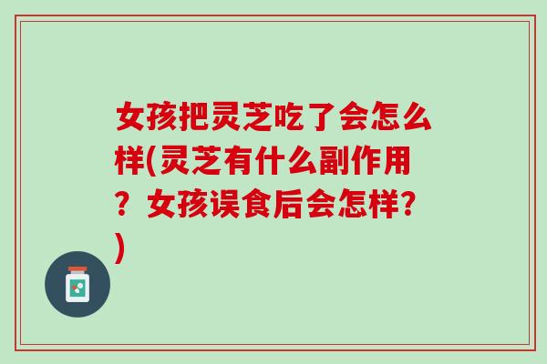 女孩把灵芝吃了会怎么样(灵芝有什么副作用？女孩误食后会怎样？)