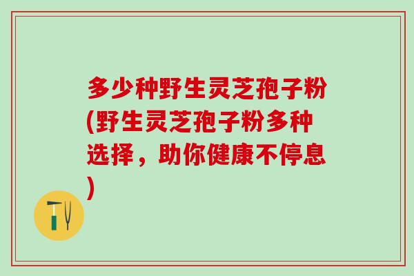 多少种野生灵芝孢子粉(野生灵芝孢子粉多种选择，助你健康不停息)
