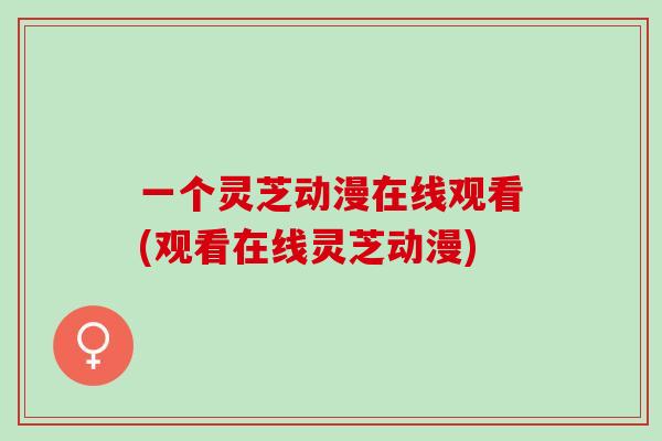 一个灵芝动漫在线观看(观看在线灵芝动漫)