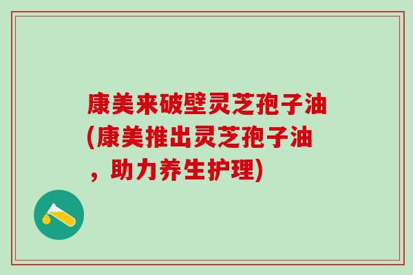 康美来破壁灵芝孢子油(康美推出灵芝孢子油，助力养生护理)