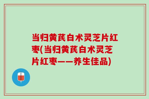 当归黄芪白术灵芝片红枣(当归黄芪白术灵芝片红枣——养生佳品)