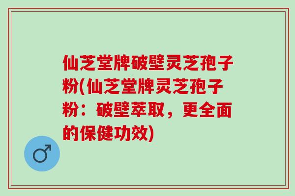仙芝堂牌破壁灵芝孢子粉(仙芝堂牌灵芝孢子粉：破壁萃取，更全面的保健功效)