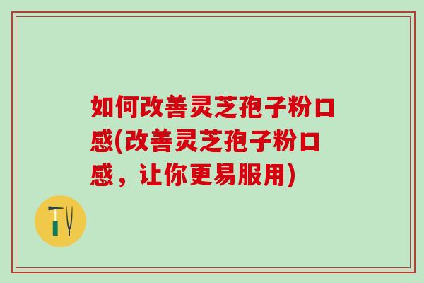 如何改善灵芝孢子粉口感(改善灵芝孢子粉口感，让你更易服用)