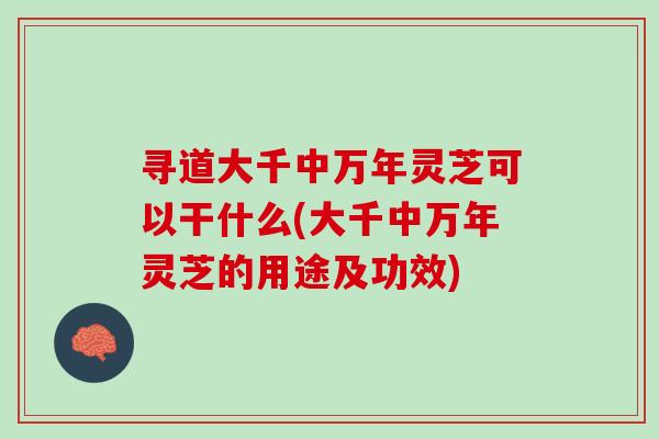 寻道大千中万年灵芝可以干什么(大千中万年灵芝的用途及功效) 寻道大千中万年灵芝可以干什么(大千中万年灵芝的用途及功效)