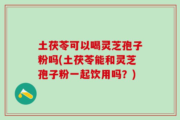 土茯苓可以喝灵芝孢子粉吗(土茯苓能和灵芝孢子粉一起饮用吗？)