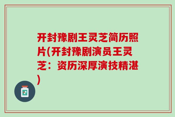 开封豫剧王灵芝简历照片(开封豫剧演员王灵芝：资历深厚演技精湛)