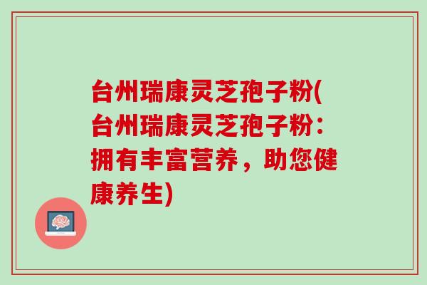 台州瑞康灵芝孢子粉(台州瑞康灵芝孢子粉：拥有丰富营养，助您健康养生)