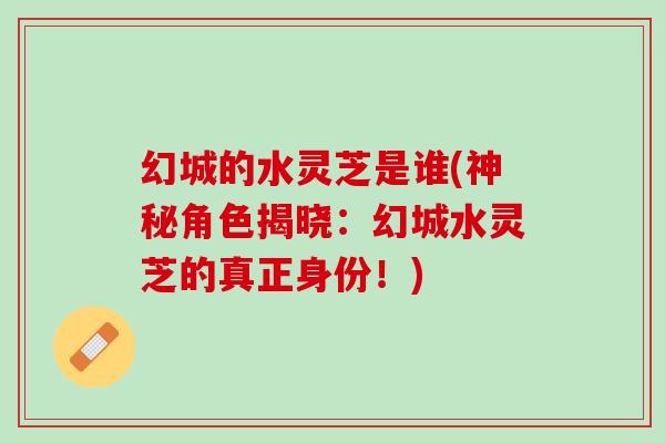 幻城的水灵芝是谁(神秘角色揭晓：幻城水灵芝的真正身份！)