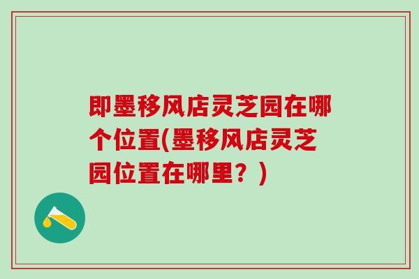 即墨移风店灵芝园在哪个位置(墨移风店灵芝园位置在哪里?) 即墨移风店灵芝园在哪个位置(墨移风店灵芝园位置在哪里?)