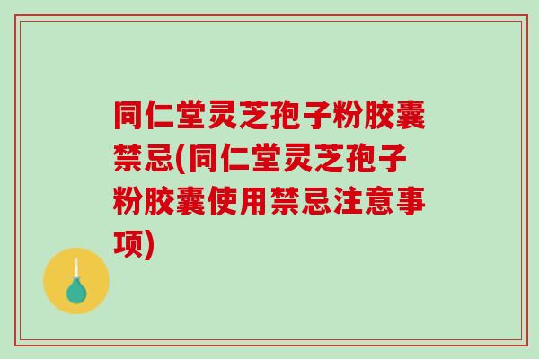 同仁堂灵芝孢子粉胶囊禁忌(同仁堂灵芝孢子粉胶囊使用禁忌注意事项)