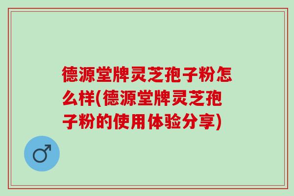 德源堂牌灵芝孢子粉怎么样(德源堂牌灵芝孢子粉的使用体验分享)