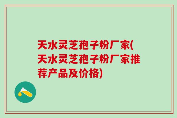 天水灵芝孢子粉厂家(天水灵芝孢子粉厂家推荐产品及价格)