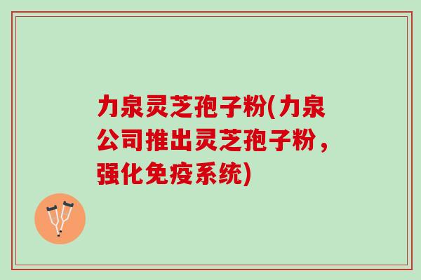 力泉灵芝孢子粉(力泉公司推出灵芝孢子粉，强化免疫系统)